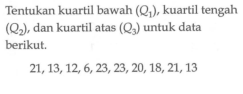 Tentukan kuartil bawah (Q1), kuartil tengah (Q2), dan kuartil atas (Q3) untuk data berikut. 21,13,12,6,23,23,20,18,21, 13