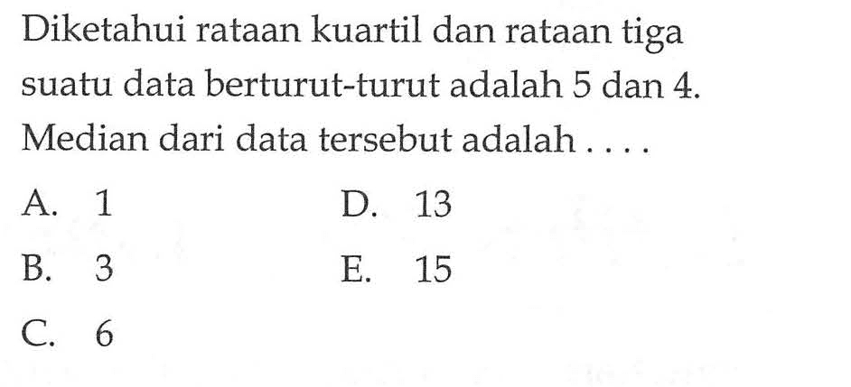 Diketahui rataan kuartil dan rataan tiga suatu data berturut-turut adalah 5 dan 4. Median dari data tersebut adalah....