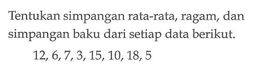 Tentukan simpangan rata-rata, ragam, dan simpangan baku dari setiap data berikut. 12,6,7,3,15,10,18, 5