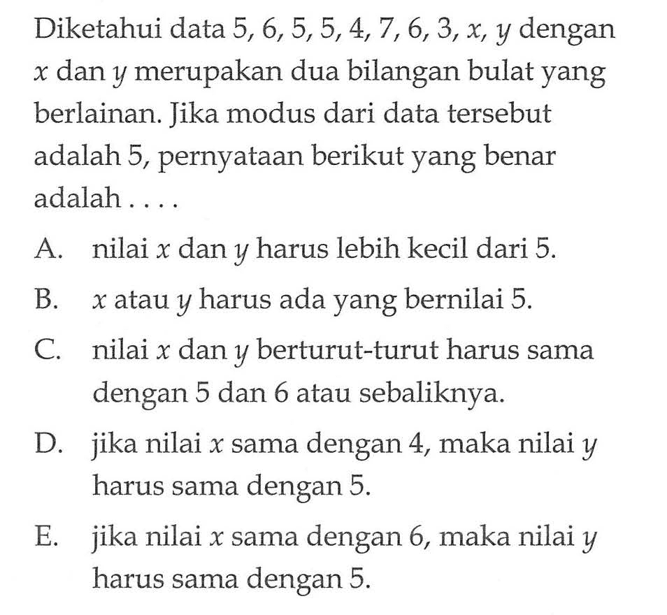 Diketahui data 5, 6, 5, 5, 4, 7, 6, 3, x, y dengan x dan y merupakan dua bilangan bulat yang berlainan. Jika modus dari data tersebut adalah 5, pernyataan berikut yang benar adalah . . . .