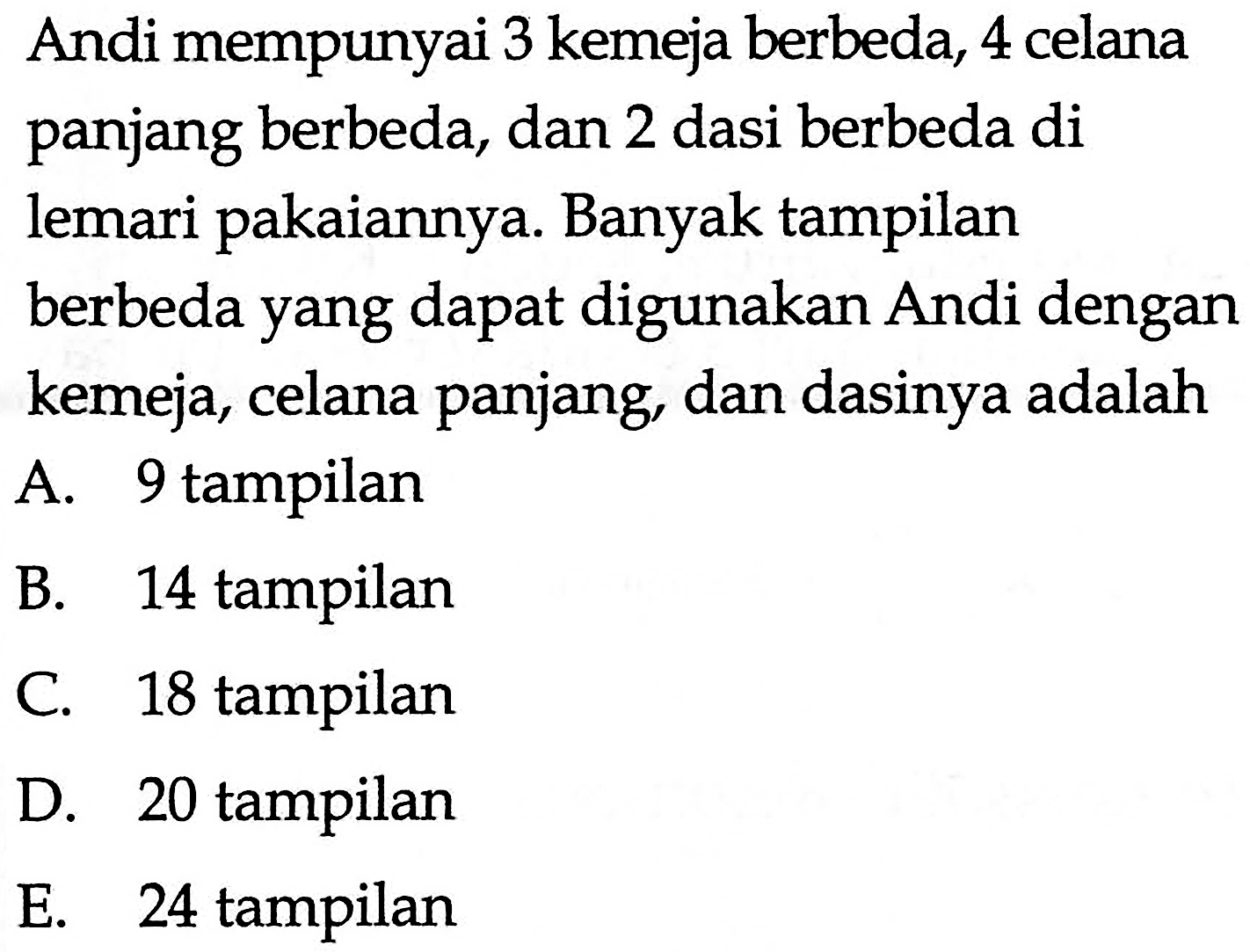 Andi mempunyai 3 kemeja berbeda, 4 celana panjang berbeda, dan 2 dasi berbeda di lemari pakaiannya. Banyak tampilan berbeda yang dapat digunakan Andi dengan kemeja, celana panjang, dan dasinya adalah