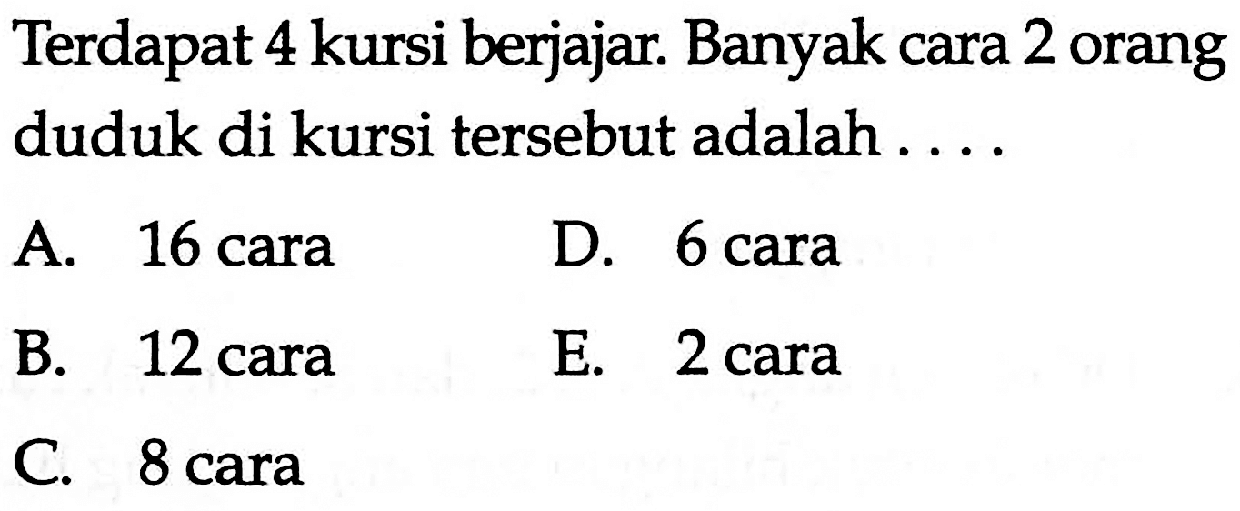 Terdapat 4 kursi berjajar. Banyak cara 2 orang duduk di kursi tersebut adalah .... A. 16 cara B. 12 cara C. 8 cara D. 6 cara E. 2 cara