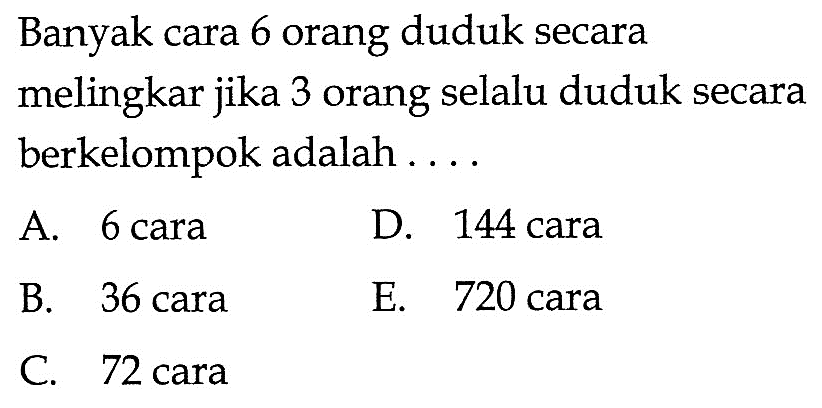Banyak cara 6 orang duduk secara melingkar jika 3 orang selalu duduk secara berkelompok adalah ....
