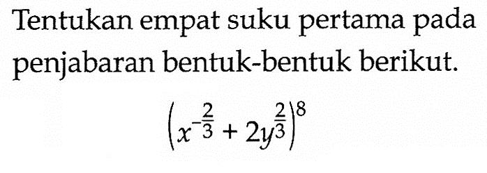 Tentukan empat suku pertama pada penjabaran bentuk-bentuk berikut. (x^(-2/3)+2y^(2/3))^8