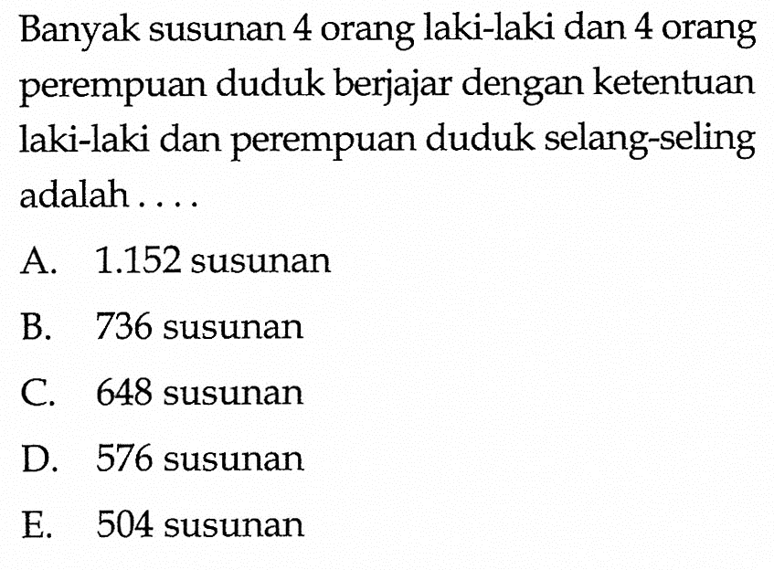 Banyak susunan 4 orang laki-laki dan 4 orang perempuan duduk berjajar dengan ketentuan laki-laki dan perempuan duduk selang-seling adalah .... 