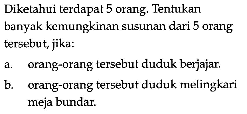 Diketahui terdapat 5 orang. Tentukan banyak kemungkinan susunan dari 5 orang tersebut, jika:a. orang-orang tersebut duduk berjajar.b. orang-orang tersebut duduk melingkari meja bundar.