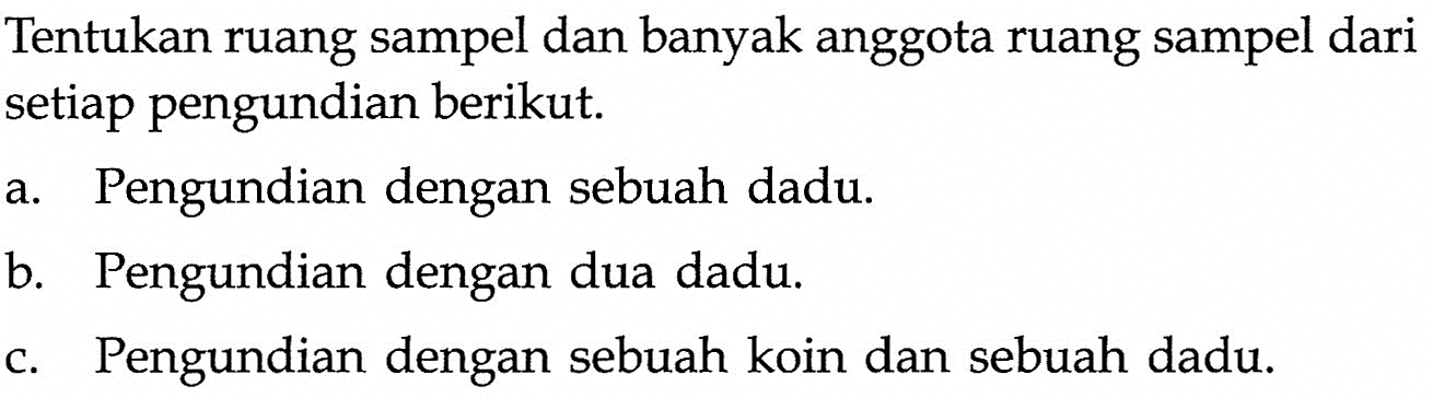 Tentukan ruang sampel dan banyak anggota ruang sampel dari setiap pengundian berikut.a. Pengundian dengan sebuah dadu.b. Pengundian dengan dua dadu.c. Pengundian dengan sebuah koin dan sebuah dadu.