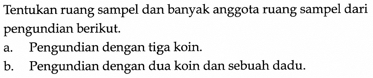 Tentukan ruang sampel dan banyak anggota ruang sampel dari pengundian berikut.a. Pengundian dengan tiga koin.b. Pengundian dengan dua koin dan sebuah dadu.