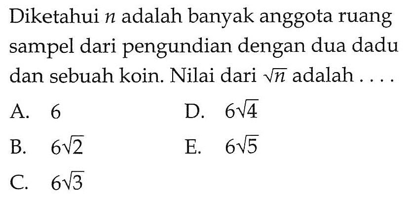 Diketahui  n  adalah banyak anggota ruang sampel dari pengundian dengan dua dadu dan sebuah koin. Nilai dari  akar(n)  adalah ....A. 6B. 6 akar(2) C. 6 akar(3) D. 6 akar(4) E. 6 akar(5) 