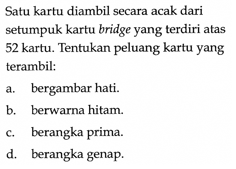 Satu kartu diambil secara acak dari setumpuk kartu bridge yang terdiri atas 52 kartu. Tentukan peluang kartu yang terambil:a. bergambar hati.b. berwarna hitam.c. berangka prima.d. berangka genap.