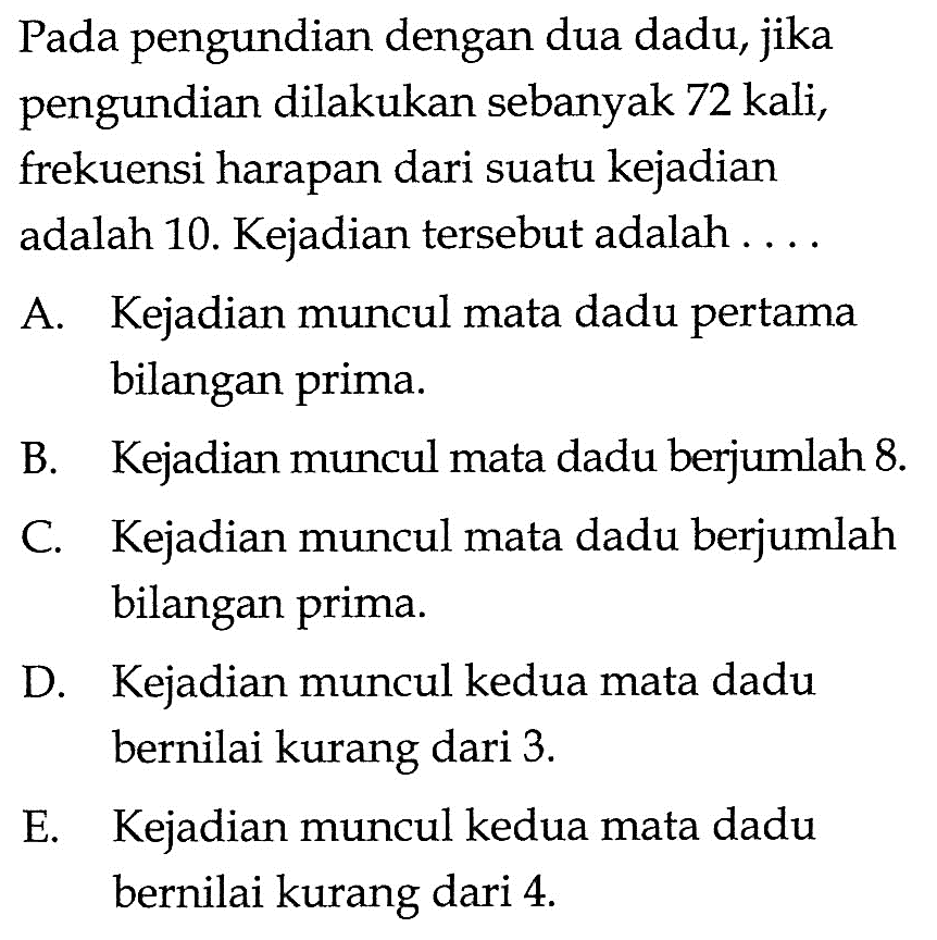 Pada pengundian dengan dua dadu, jika pengundian dilakukan sebanyak 72 kali, frekuensi harapan dari suatu kejadian adalah 10. Kejadian tersebut adalah ....