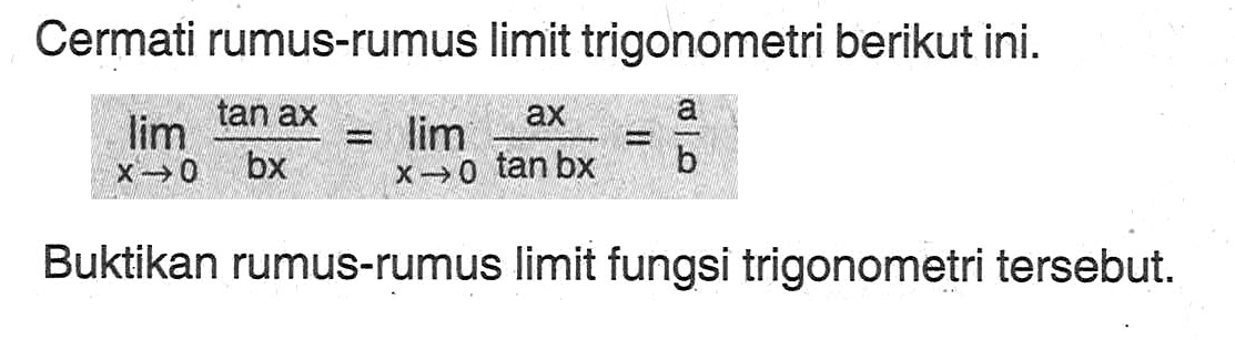 Cermati rumus-rumus limit trigonometri berikut ini. limit x->0 (tan ax)/(bx)=limit x->0 (ax)/(tan bx)=a/b Buktikan rumus-rumus limit fungsi trigonometri tersebut.