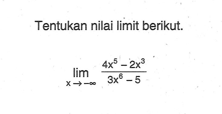 Tentukan nilai limit berikut.limit  x mendekati -tak hingga (4x^5-2x^3)/(3x^6-5)