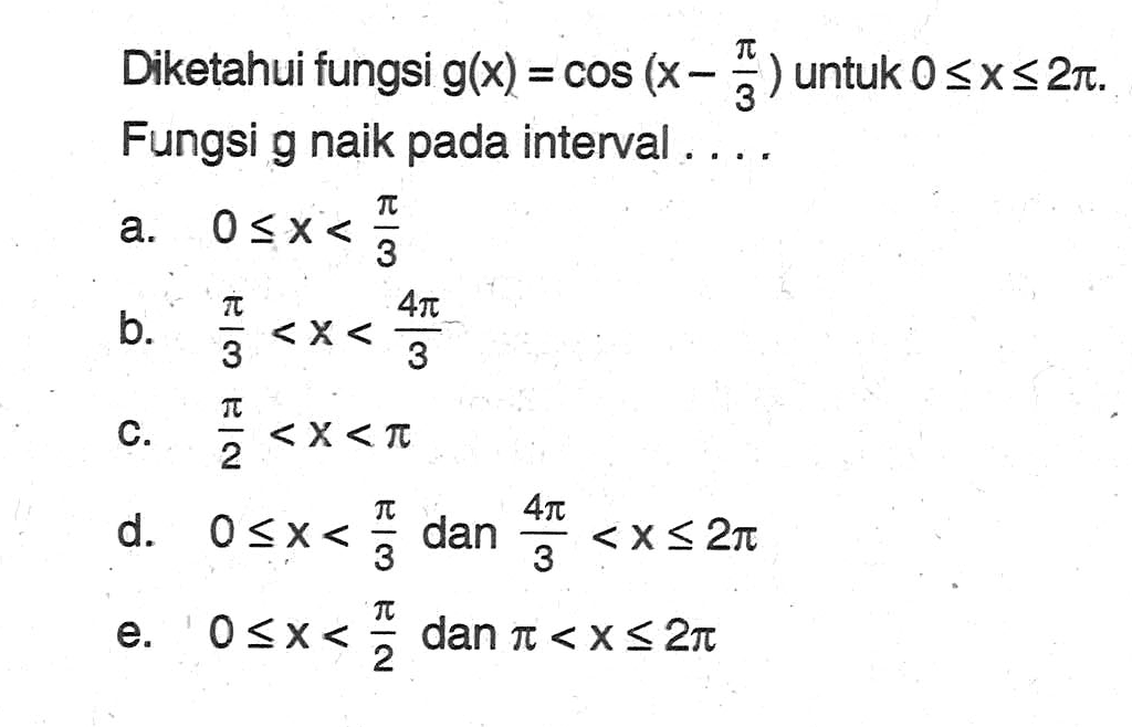 Diketahui fungsi g(x)= cos(x-pi/3) untuk 0<=x<=2pi, Fungsi g naik pada interval . . . .