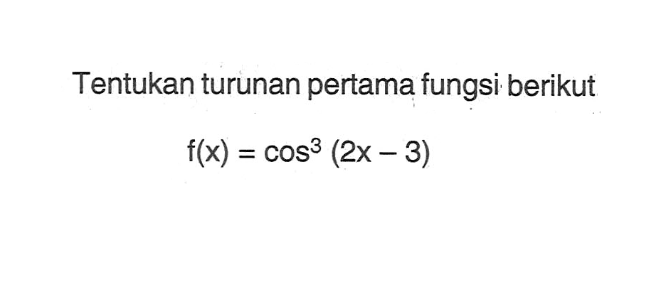 Tentukan turunan pertama fungsi berikut f(x) = cos^3 (2x-3)