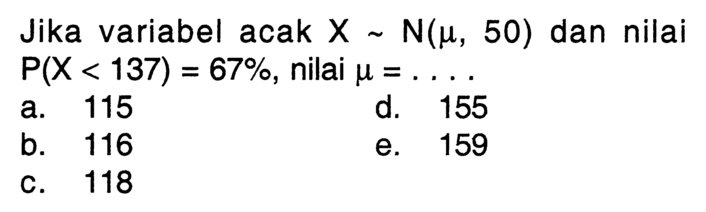 Jika variabel acak X ~ N(mu,50)  dan nilai P(X<137)=67%, nilai mu=... .