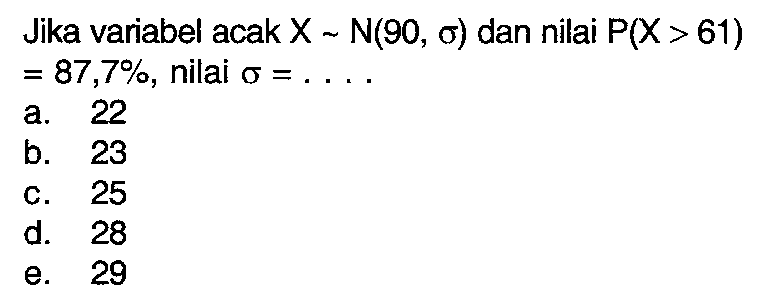 Jika variabel acak X~N(90,sigma) dan nilai P(X>61)=87,7%, nilai sigma=....