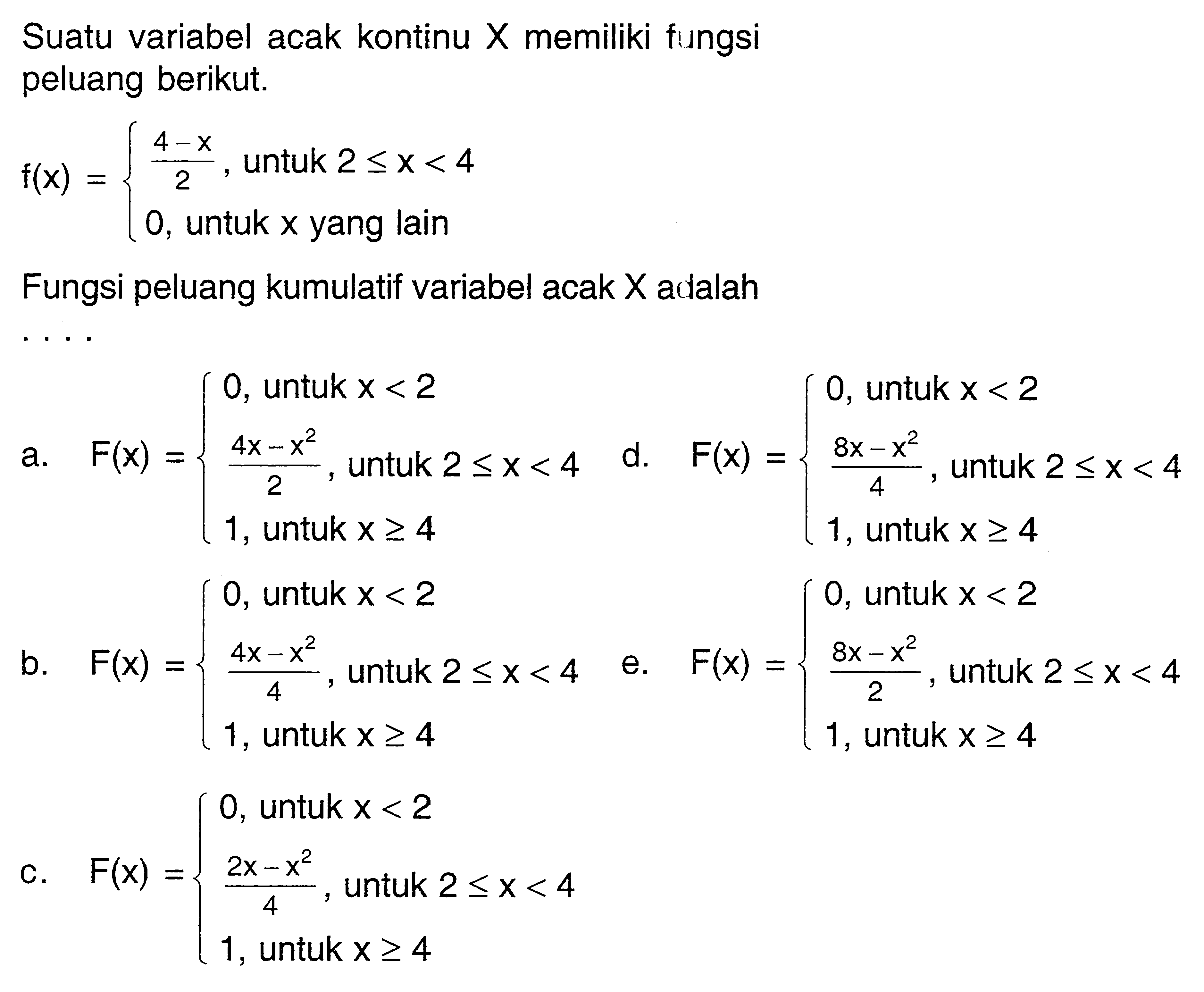 Suatu variabel acak kontinu X memiliki fungsi peluang berikut.f(x)={(4-x)/2, untuk 2<=x<4 0, untuk x yang lain}Fungsi peluang kumulatif variabel acak X adalah