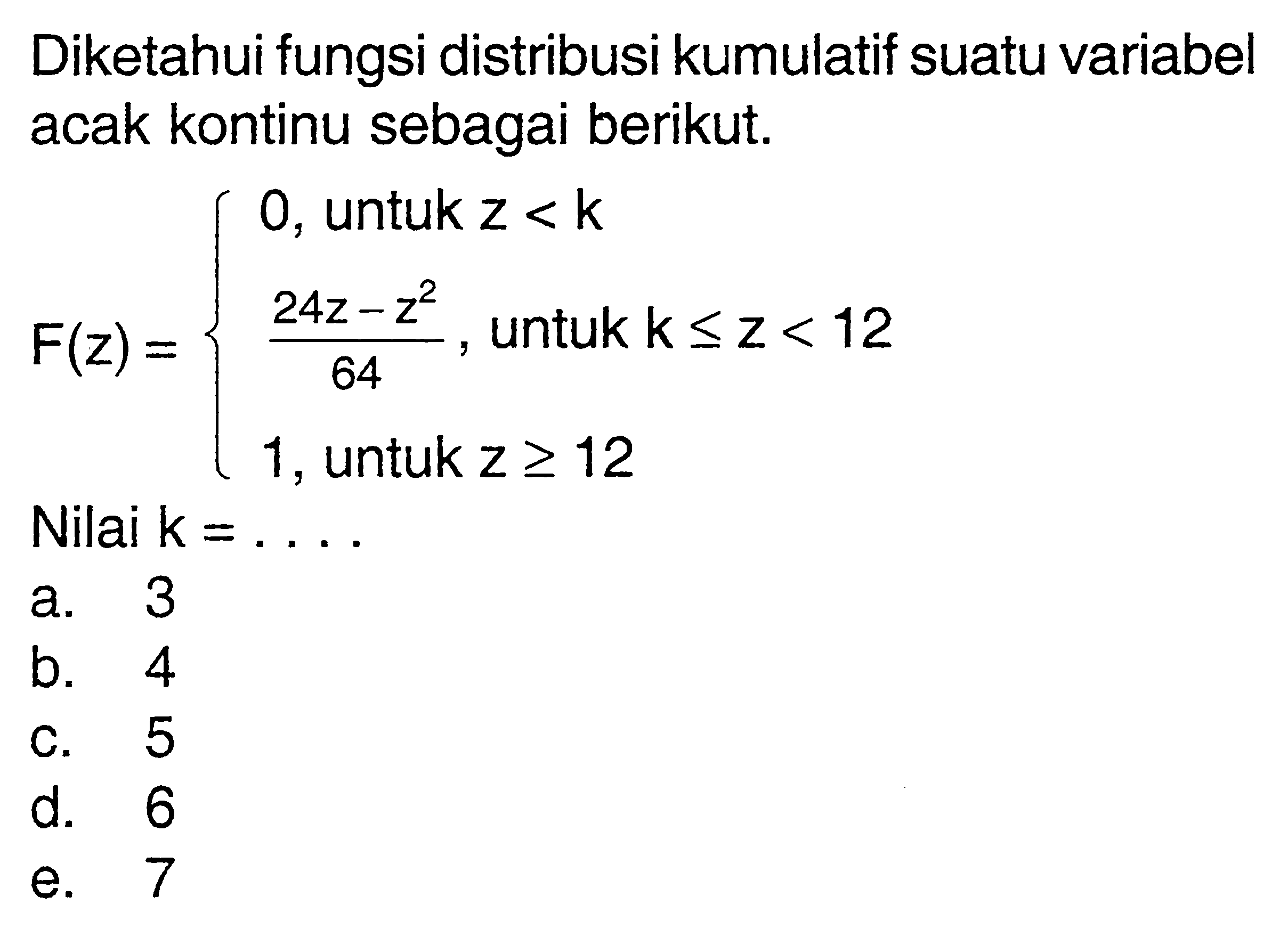 Diketahui fungsi distribusi kumulatif suatu variabel acak kontinu sebagai berikut.F(z)={0, untuk z<k (24z-z^2)/64, untuk k<=z<12 1, untuk z>=12Nilai  k=... 