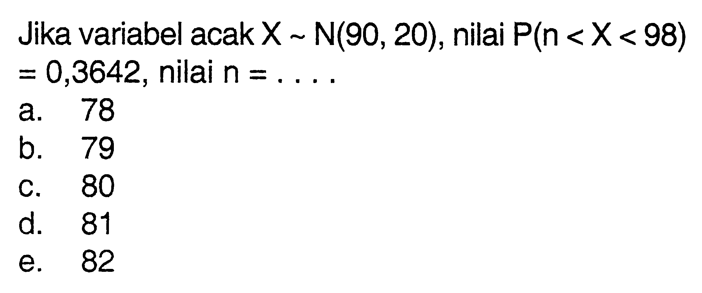 Jika variabel acak X ~ N(90,20), nilai P(n<X<98)=0,3642, nilai n=...