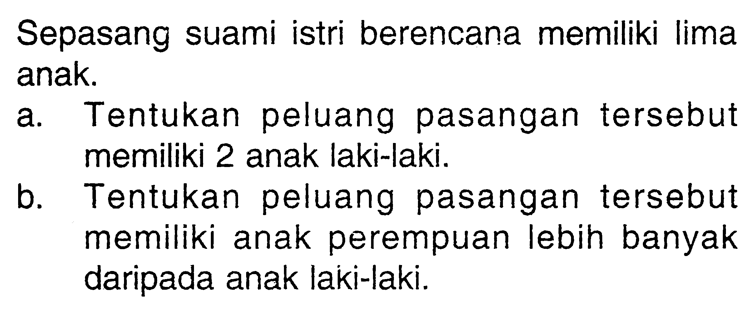 Sepasang suami istri berencana memiliki lima anak.a. Tentukan peluang pasangan tersebut memiliki 2 anak laki-laki.b. Tentukan peluang pasangan tersebut memiliki anak perempuan lebih banyak daripada anak laki-laki.