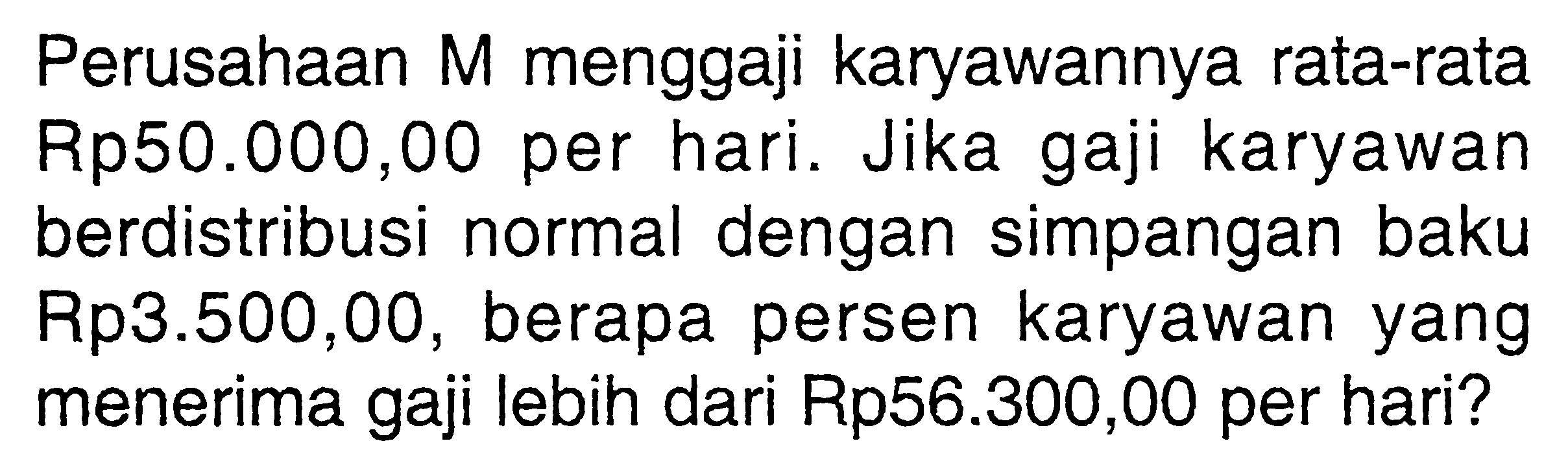 Perusahaan M menggaji karyawannya rata-rata Rp50.000,00 per hari. Jika gaji karyawan berdistribusi normal dengan simpangan baku Rp3.500,00, berapa persen karyawan yang menerima gaji lebih dari Rp56.300,00 per hari?