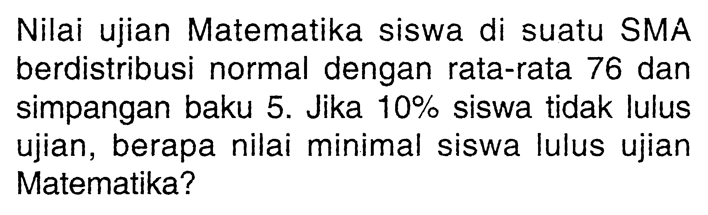 Nilai ujian Matematika siswa di suatu SMA berdistribusi normal dengan rata-rata 76 dan simpangan baku 5. Jika 10% siswa tidak lulus ujian, berapa nilai minimal siswa lulus ujian Matematika?