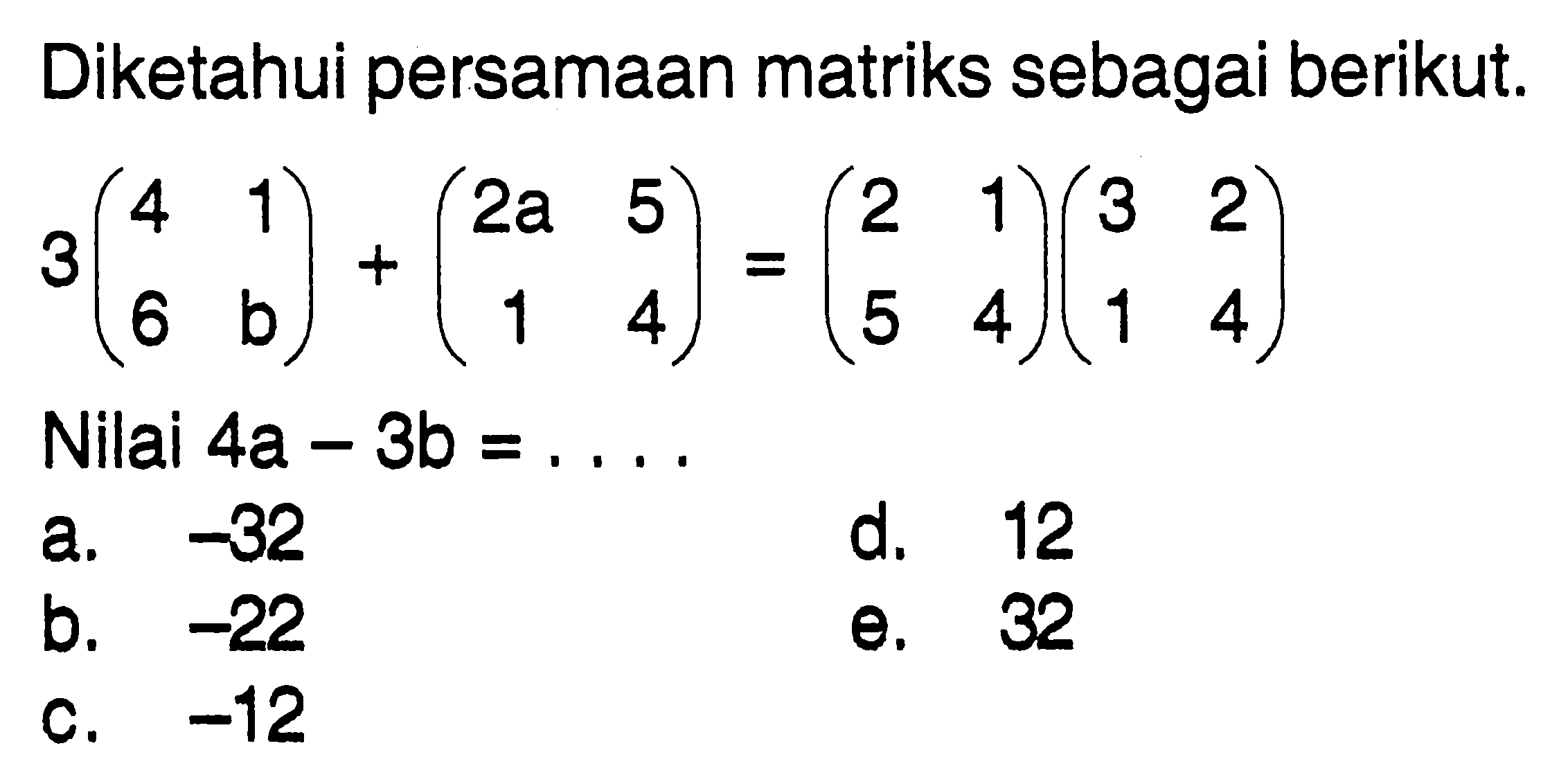 Diketahui persamaan matriks sebagai berikut. 3(4 1 6 b)+(2a 5 1 4)=(2 1 5 4)(3 2 1 4) Nilai 4a-3b= ....