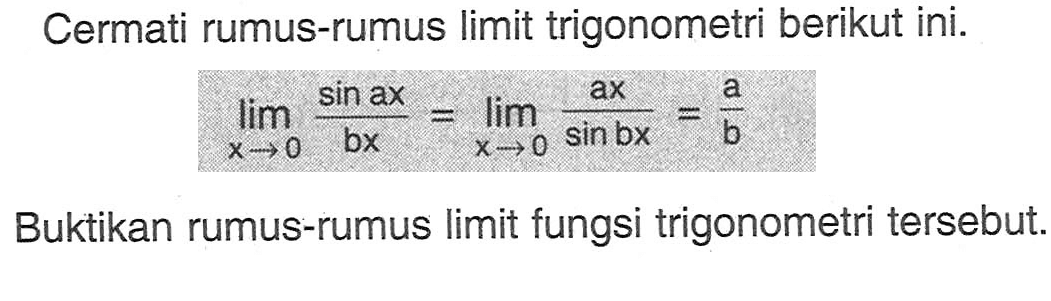 Cermati rumus-rumus limit trigonometri berikut ini. limit x->0 (sin ax)/bx=limit x->0 ax/(sin bx)=a/b Buktikan rumus-rumus limit fungsi trigonometri tersebut.