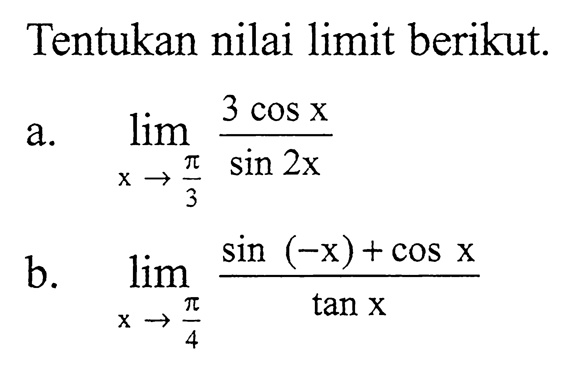 Tentukan nilai limit berikut. a. limit x->pi/3 (3cos x)/(sin 2x) b. limit x->pi/4 (sin(-x)+cos x)/(tan x)