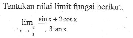 Tentukan nilai limit fungsi berikut. limit x->pi/3 (sin x+2cos x)/(3tan x)