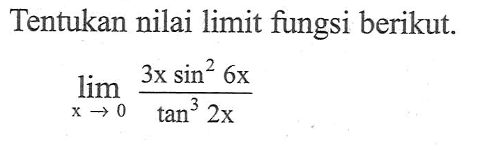 Tentukan nilai limit fungsi berikut. limit x -> 0 ((3x sin^2(6x))/(tan^3(2x)))