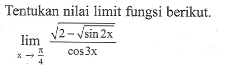 Tentukan nilai limit fungsi berikut. lim x->pi/4 (akar(2-akar(sin 2x)))/(cos 3x)