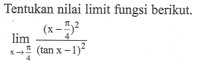 Tentukan nilai limit fungsi berikut. limit x -> pi/4 (x-pi/4)^2/(tan x - 1)^2