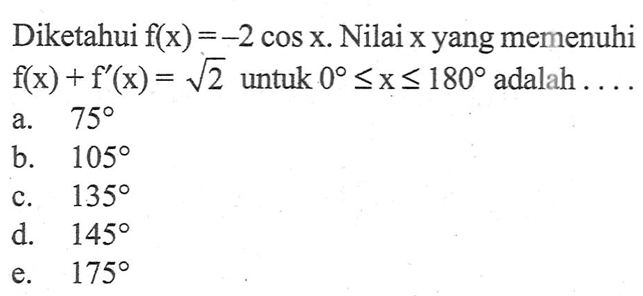 Diketahui f(x)=-2cosx. Nilai x yang memenuhi f(x)+f'(x)=akar(2) untuk 0<x<180 adalah . . . .