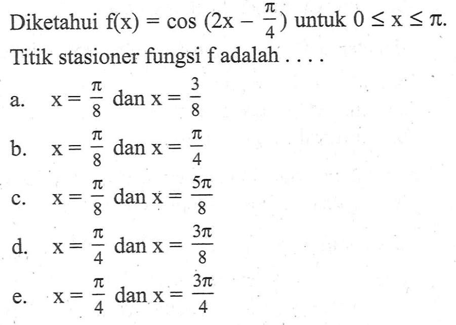 Diketahui f(x)=cos(2x-pi/4) untuk 0<=x<=pi. Titik stasioner fungsi f adalah ...