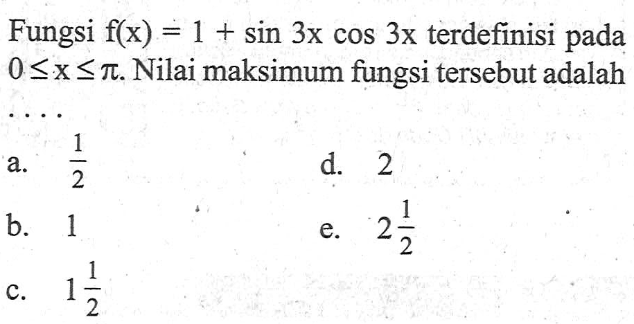 Fungsi f(x)=1+sin 3x cos 3x terdefinisi pada 0<=x<=pi. Nilai maksimum fungsi tersebut adalah ....