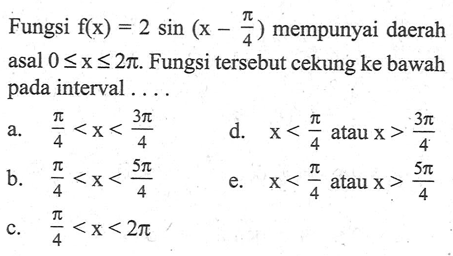 Fungsi f(x)=2sin(x-pi/4) mempunyai daerah asal 0<=x<=2pi. Fungsi tersebut cekung ke bawah pada interval....