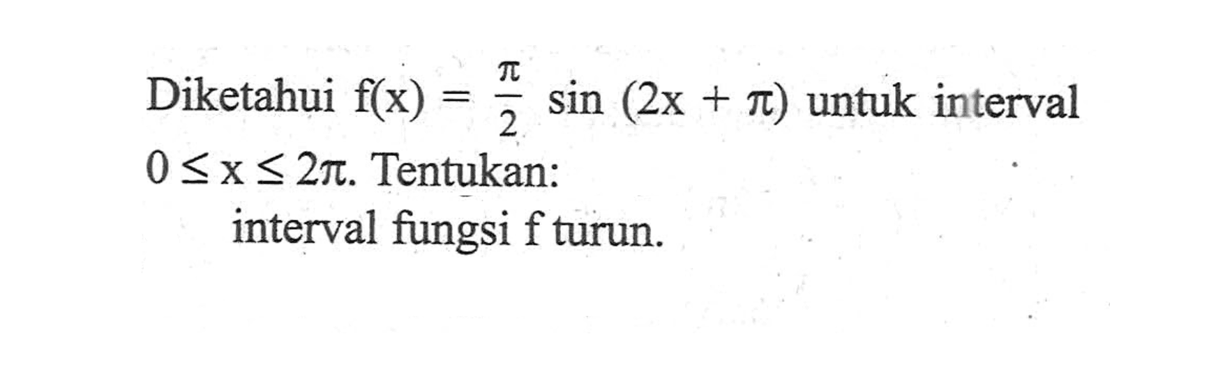 Diketahui f(x)=pi/2 sin(2x+pi) untuk interval 0<=x<=2pi, Tentukan: interval fungsi f turun.