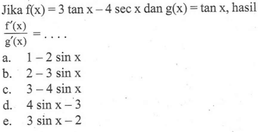 Jika f(x)=3 tan x- 4 sec x dan g(x) = tan x, hasil f'(x)/g'(x)=....