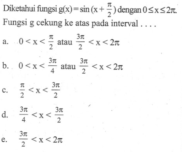 Diketahui fungsi g(x)=sin (x + pi/2) = dengan 0<x<2pi. Fungsi g cekung ke atas pada interval . . . .