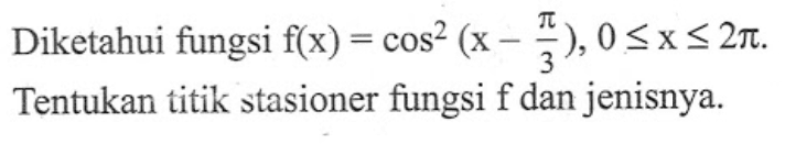 Diketahui fungsi f(x)=cos^2(x-pi/3), 0 <= x <= 2 pi.Tentukan titik stasioner fungsi f dan jenisnya.