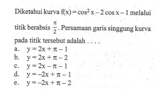 Diketahui kurva f(x) = cos^2 x - 2 cos x - 1 melalui titik berabsis pi/2. Persamaan garis singgung kurva pada titik tersebut adalah ....