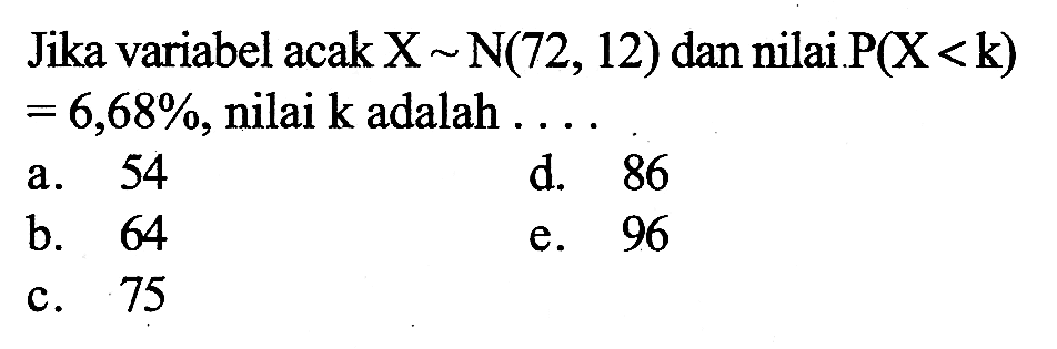 Jika variabel acak  X~N(72,12)  dan nilai P(X<k)=6,68%, nilai k adalah ...