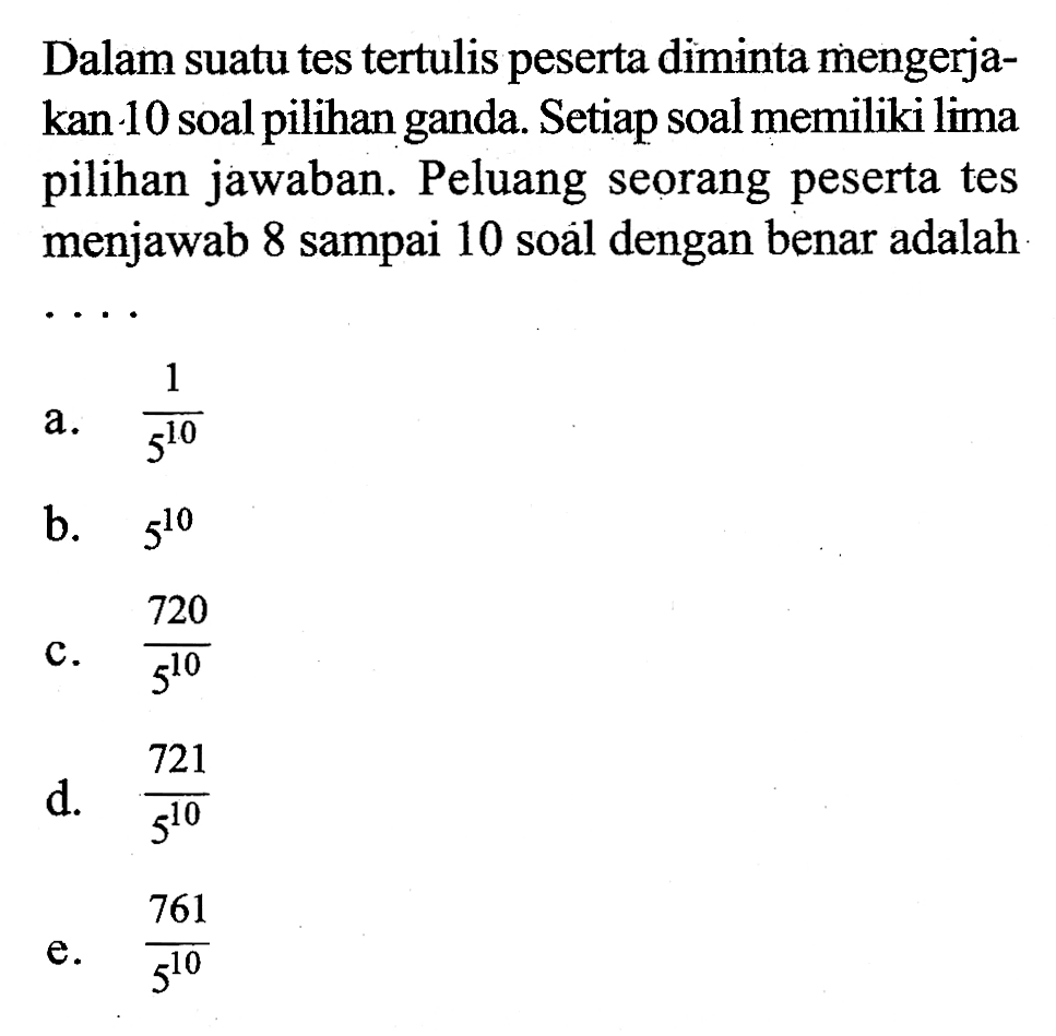 Dalam suatu tes tertulis peserta diminta mengerjakan 10 soal pilihan ganda. Setiap soal memiliki lima pilihan jawaban. Peluang seorang peserta tes menjawab 8 sampai 10 soal dengan benar adalah