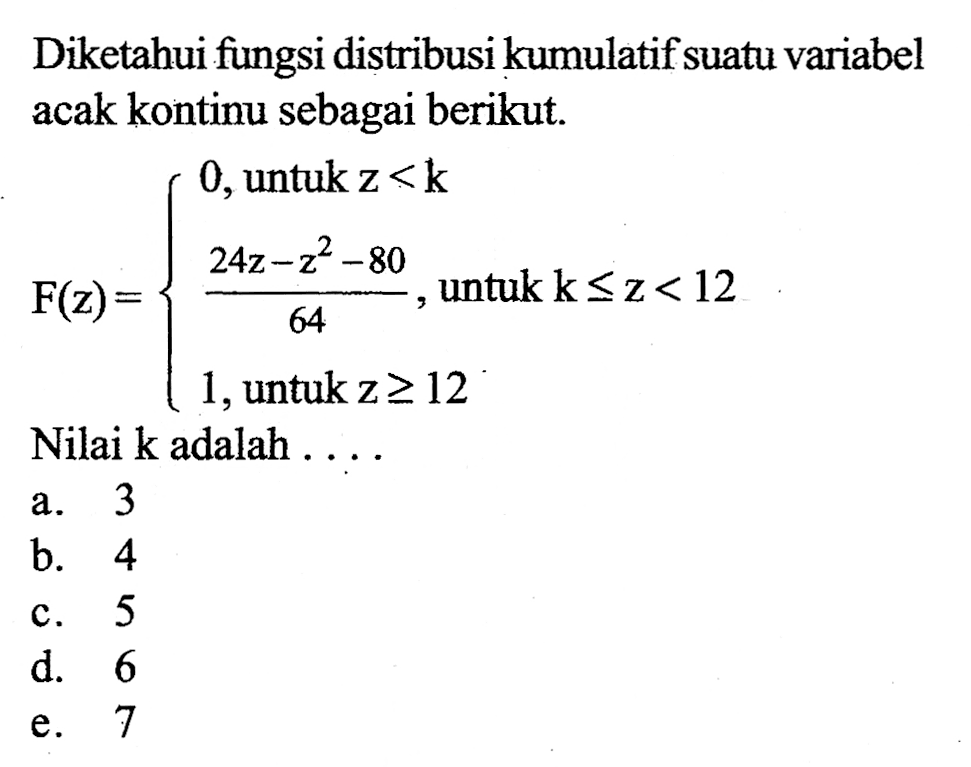 Diketahui fungsi distribusi kumulatif suatu variabel acak kontinu sebagai berikut.F(z)= 0, untuk z<k (24z-z^2-80)/64, untuk k<=z<12 1, untuk z>=12. Nilai k adalah.... 