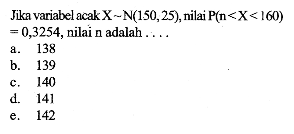 Jika variabel acak X~N(150,25), nilai P(n<X<160) = 0,3254, nilai n adalah .... 