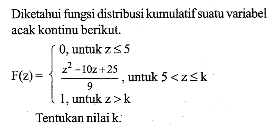 Diketahui fungsi distribusi kumulatif suatu variabel acak kontinu berikut. F(z)={0, untuk z<=5 (z^2-10z+25)/9, untuk 5<z<=k 1, untuk  z>k Tentukan nilai k. 