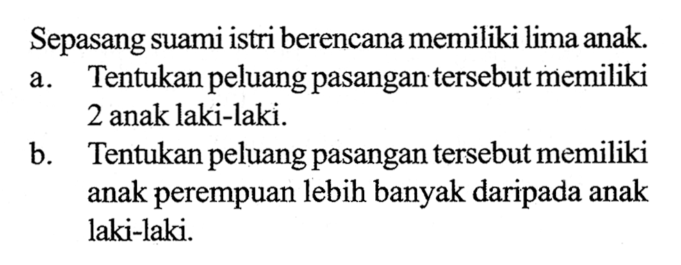 Sepasang suami istri berencana memiliki lima anak.a. Tentukan peluang pasangan tersebut memiliki 2 anak laki-laki.b. Tentukan peluang pasangan tersebut memiliki anak perempuan lebih banyak daripada anak laki-laki.