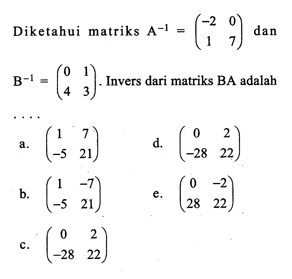 Diketahui matriks A^-1=(-2 0 1 7) dan B^-1=(0 1 4 3) Invers dari matriks BA adalah ...